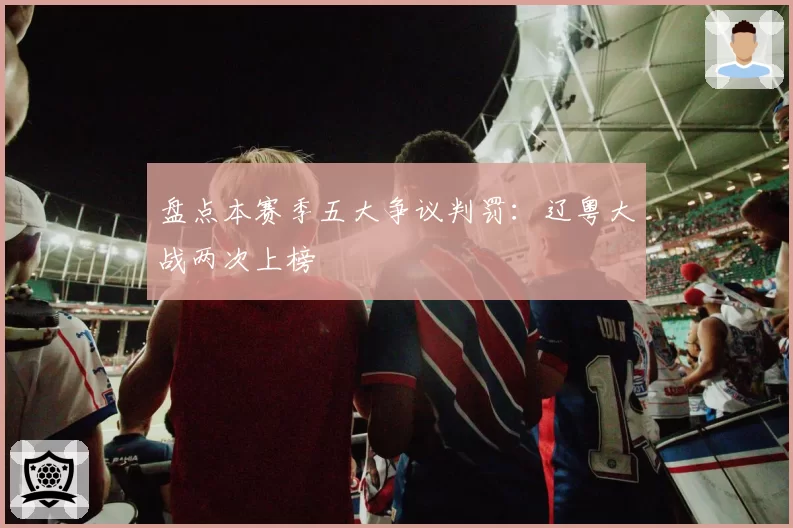 盘点本赛季五大争议判罚：辽粤大战两次上榜