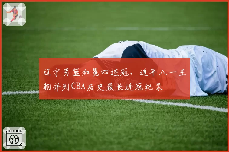 辽宁男篮加冕四连冠,追平八一王朝并列CBA历史最长连冠纪录