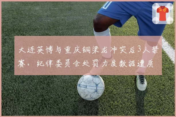 大连英博与重庆铜梁龙冲突后3人禁赛，纪律委员会处罚力度数据遭质疑