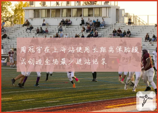 周冠宇在上海站使用长距离保胎模式创造全场最少进站记录