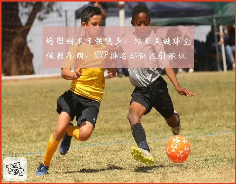 塔图姆末节频隐身,绿军关键球全依赖布朗,MVP排名却倒挂引热议