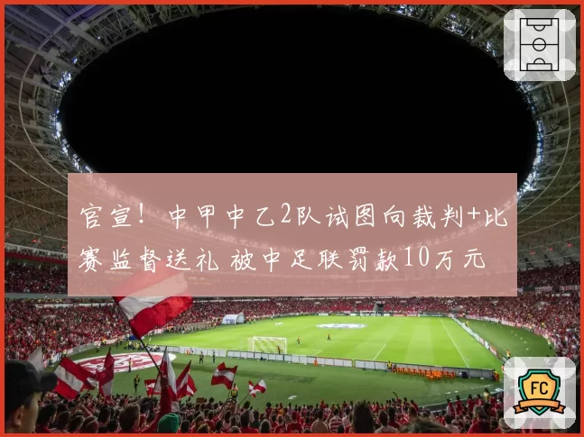 官宣！中甲中乙2队试图向裁判+比赛监督送礼 被中足联罚款10万元