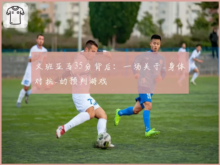 文班亚马35分背后：一场关于_身体对抗_的预判游戏