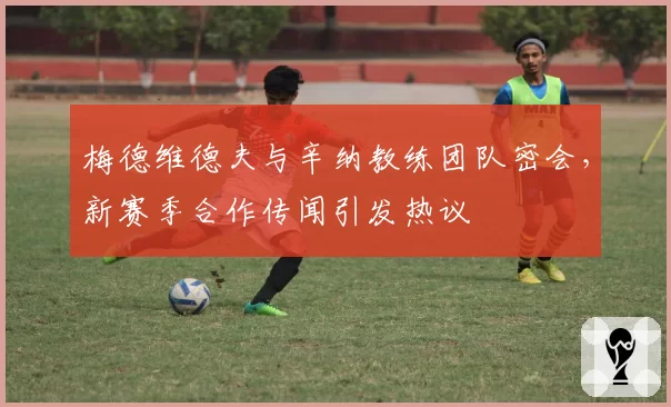 梅德维德夫与辛纳教练团队密会,新赛季合作传闻引发热议