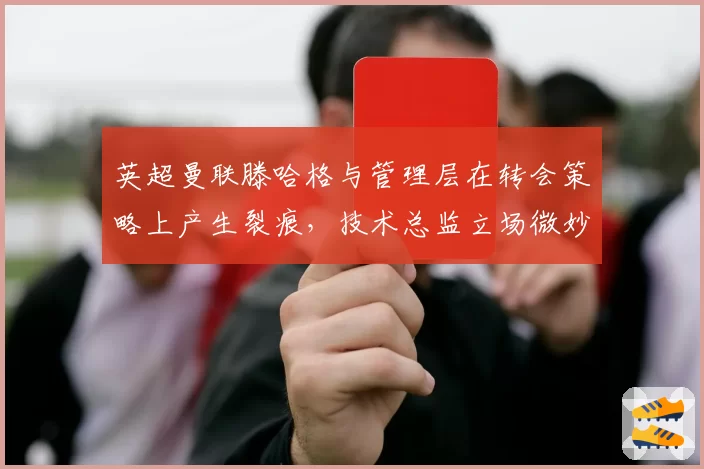 英超曼联滕哈格与管理层在转会策略上产生裂痕,技术总监立场微妙
