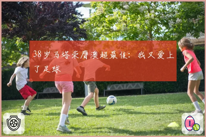 38岁马塔荣膺澳超最佳：我又爱上了足球