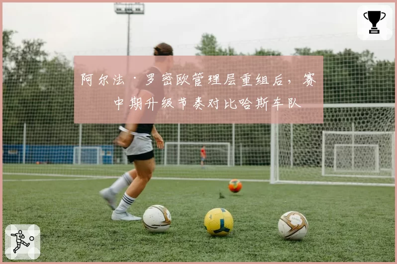 阿尔法·罗密欧管理层重组后,赛季中期升级节奏对比哈斯车队